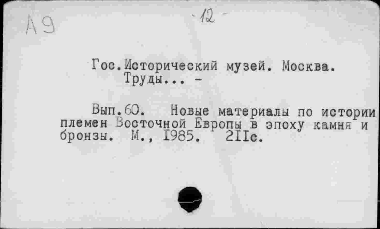 ﻿Гос.Исторический музей. Москва.
Труды... -
Вып.бО. Новые материалы по истории племен Восточной Европы в эпоху камня и бронзы. М., 1985. 2Пс.